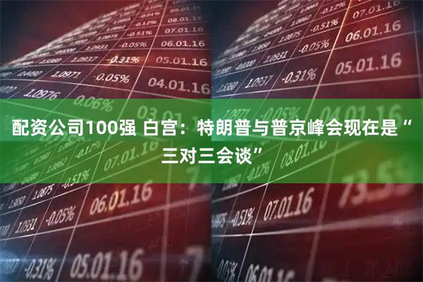 配资公司100强 白宫：特朗普与普京峰会现在是“三对三会谈”