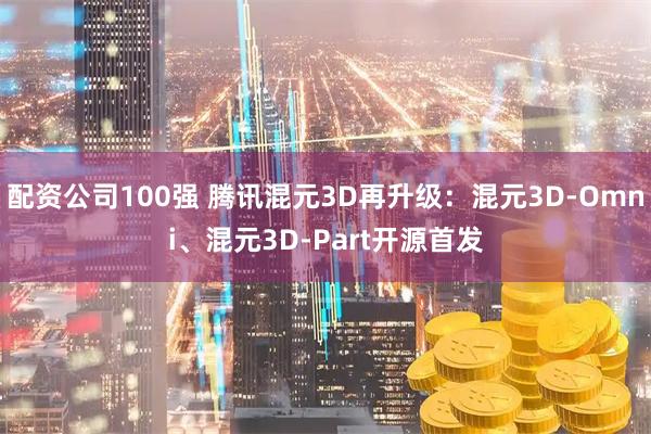 配资公司100强 腾讯混元3D再升级：混元3D-Omni、混元3D-Part开源首发