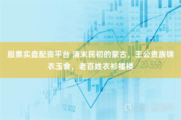 股票实盘配资平台 清末民初的蒙古，王公贵族锦衣玉食，老百姓衣衫褴褛