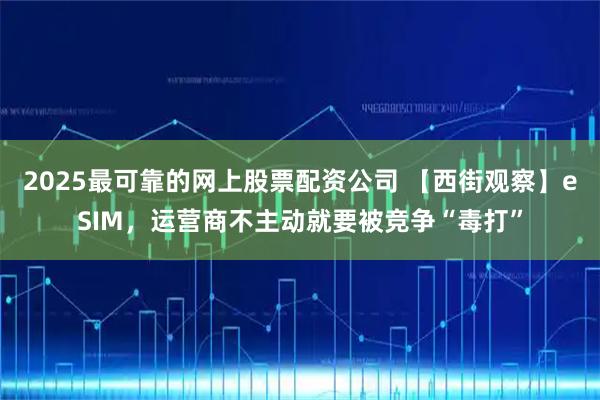 2025最可靠的网上股票配资公司 【西街观察】eSIM，运营商不主动就要被竞争“毒打”