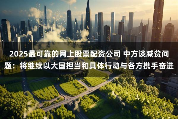 2025最可靠的网上股票配资公司 中方谈减贫问题：将继续以大国担当和具体行动与各方携手奋进