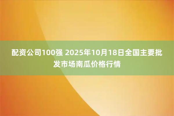 配资公司100强 2025年10月18日全国主要批发市场南瓜价格行情