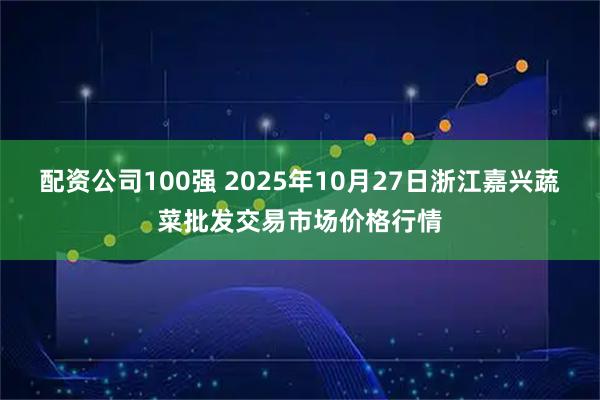 配资公司100强 2025年10月27日浙江嘉兴蔬菜批发交易市场价格行情