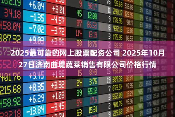 2025最可靠的网上股票配资公司 2025年10月27日济南曲堤蔬菜销售有限公司价格行情