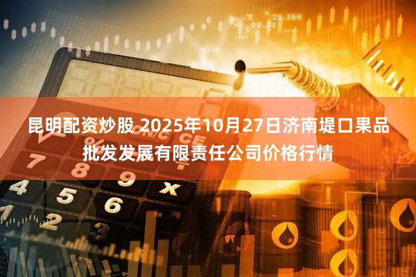昆明配资炒股 2025年10月27日济南堤口果品批发发展有限责任公司价格行情