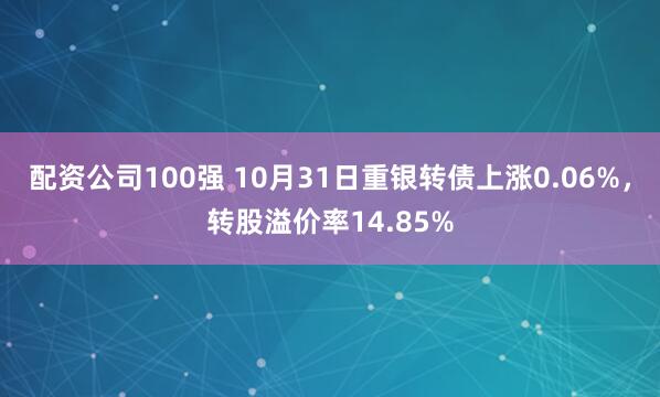 配资公司100强 10月31日重银转债上涨0.06%，转股溢价率14.85%