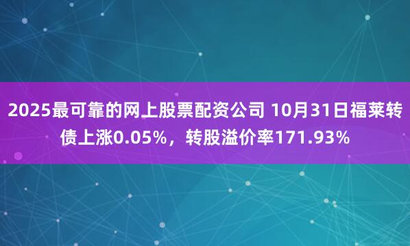2025最可靠的网上股票配资公司 10月31日福莱转债上涨0.05%，转股溢价率171.93%