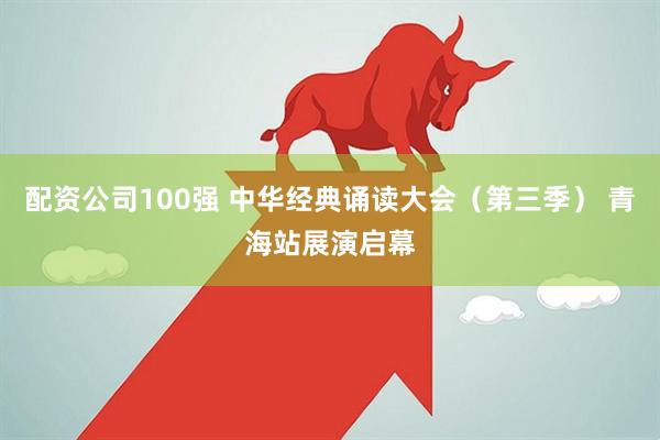 配资公司100强 中华经典诵读大会（第三季） 青海站展演启幕